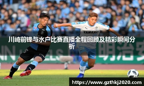 川崎前锋与水户比赛直播全程回顾及精彩瞬间分析